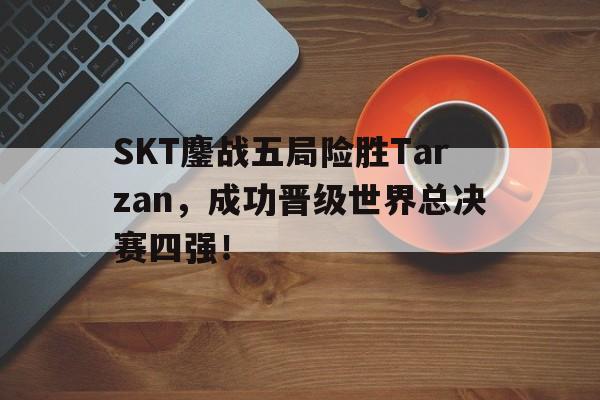 乐鱼体育游戏-SKT鏖战五局险胜Tarzan，成功晋级世界总决赛四强！