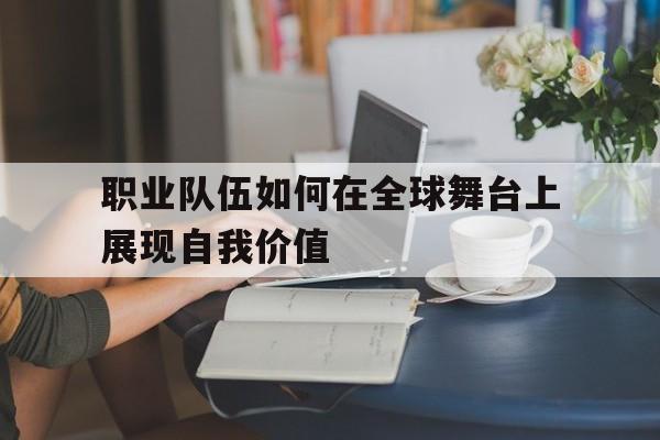 乐鱼体育游戏-职业队伍如何在全球舞台上展现自我价值