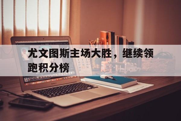 尤文图斯主场大胜，继续领跑积分榜